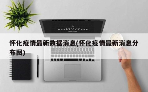 怀化疫情最新数据消息(怀化疫情最新消息分布图)