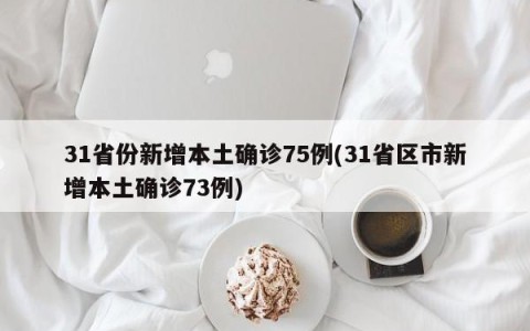 31省份新增本土确诊75例(31省区市新增本土确诊73例)