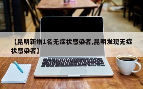 【昆明新增1名无症状感染者,昆明发现无症状感染者】