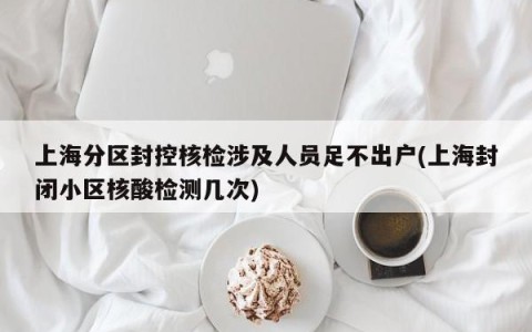 上海分区封控核检涉及人员足不出户(上海封闭小区核酸检测几次)
