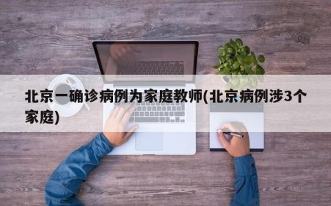 北京一确诊病例为家庭教师(北京病例涉3个家庭)