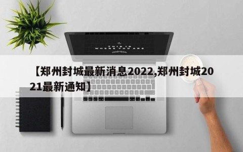 【郑州封城最新消息2022,郑州封城2021最新通知】