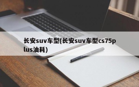 长安suv车型(长安suv车型cs75plus油耗)