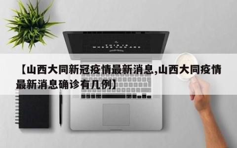【山西大同新冠疫情最新消息,山西大同疫情最新消息确诊有几例】