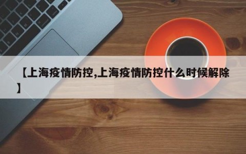 【上海疫情防控,上海疫情防控什么时候解除】