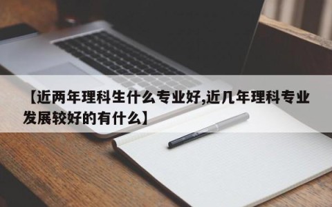 【近两年理科生什么专业好,近几年理科专业发展较好的有什么】