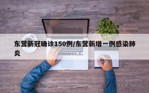 东营新冠确诊150例/东营新增一例感染肺炎