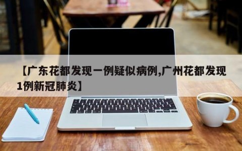【广东花都发现一例疑似病例,广州花都发现1例新冠肺炎】