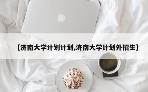 【济南大学计划计划,济南大学计划外招生】