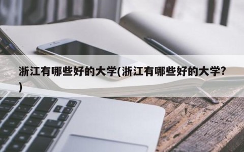 浙江有哪些好的大学(浙江有哪些好的大学?)