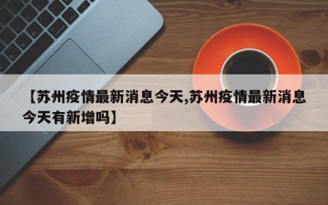【苏州疫情最新消息今天,苏州疫情最新消息今天有新增吗】