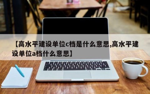 【高水平建设单位c档是什么意思,高水平建设单位a档什么意思】