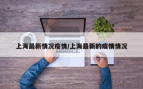 上海最新情况疫情/上海最新的疫情情况
