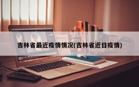 吉林省最近疫情情况(吉林省近日疫情)