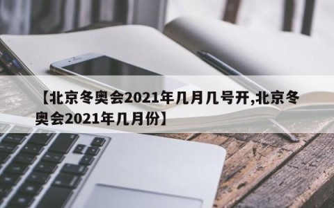 【北京冬奥会2021年几月几号开,北京冬奥会2021年几月份】