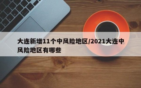大连新增11个中风险地区/2021大连中风险地区有哪些