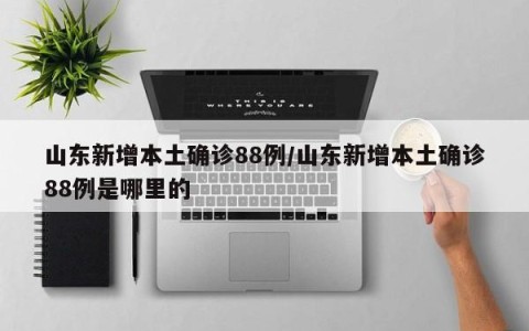 山东新增本土确诊88例/山东新增本土确诊88例是哪里的