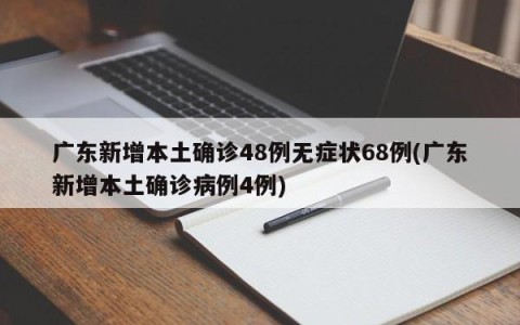 广东新增本土确诊48例无症状68例(广东新增本土确诊病例4例)