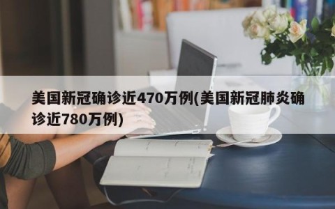 美国新冠确诊近470万例(美国新冠肺炎确诊近780万例)
