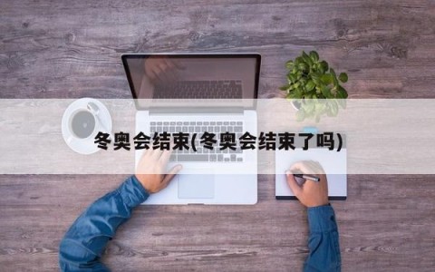 冬奥会结束(冬奥会结束了吗)