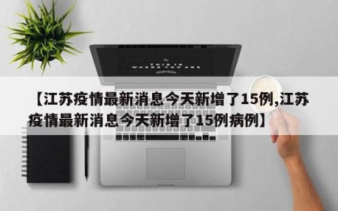 【江苏疫情最新消息今天新增了15例,江苏疫情最新消息今天新增了15例病例】