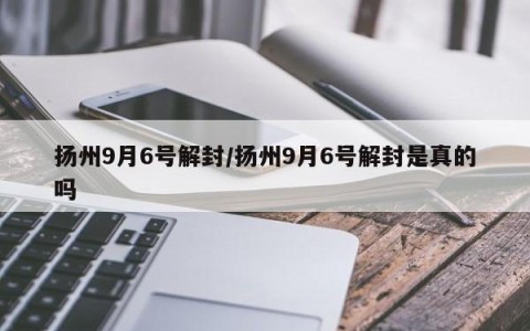 扬州9月6号解封/扬州9月6号解封是真的吗