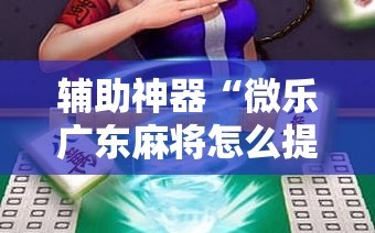 辅助神器“微乐广东麻将怎么提高胜率”其实确实有挂