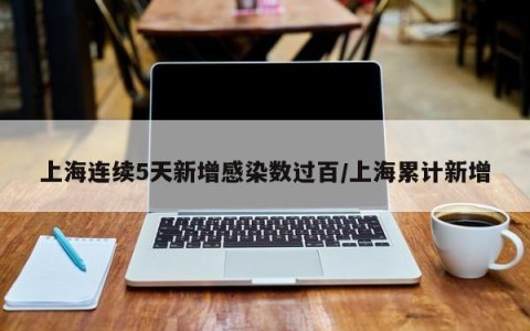 上海连续5天新增感染数过百/上海累计新增