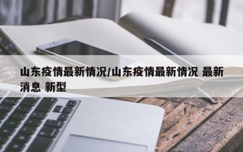 山东疫情最新情况/山东疫情最新情况 最新消息 新型