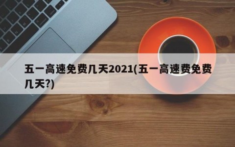 五一高速免费几天2021(五一高速费免费几天?)