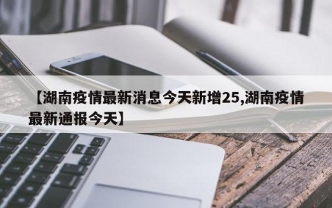 【湖南疫情最新消息今天新增25,湖南疫情最新通报今天】