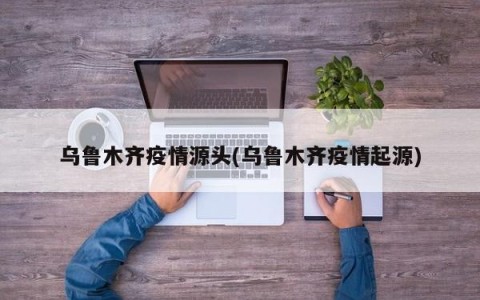 乌鲁木齐疫情源头(乌鲁木齐疫情起源)