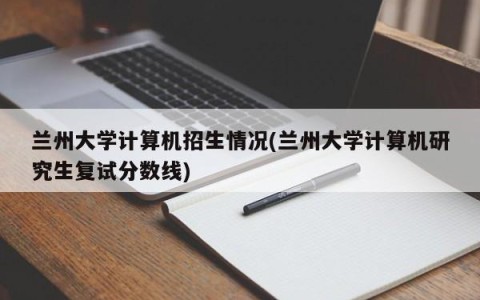 兰州大学计算机招生情况(兰州大学计算机研究生复试分数线)