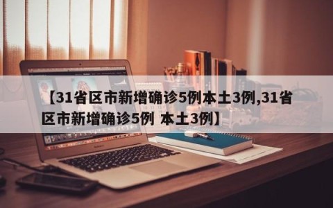【31省区市新增确诊5例本土3例,31省区市新增确诊5例 本土3例】