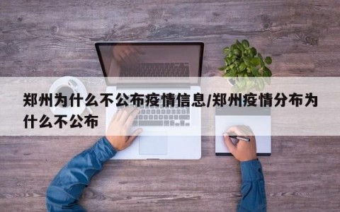 郑州为什么不公布疫情信息/郑州疫情分布为什么不公布