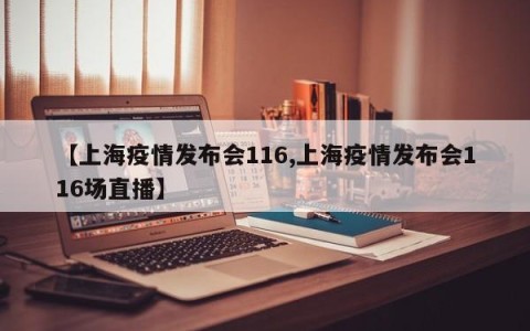 【上海疫情发布会116,上海疫情发布会116场直播】