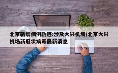 北京新增病例轨迹:涉及大兴机场/北京大兴机场新冠状病毒最新消息
