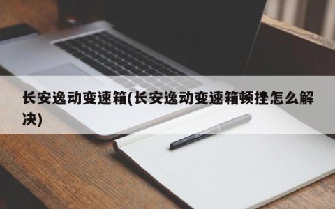 长安逸动变速箱(长安逸动变速箱顿挫怎么解决)