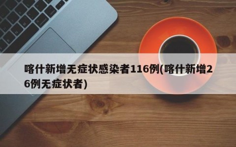 喀什新增无症状感染者116例(喀什新增26例无症状者)