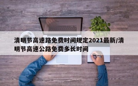 清明节高速路免费时间规定2021最新/清明节高速公路免费多长时间