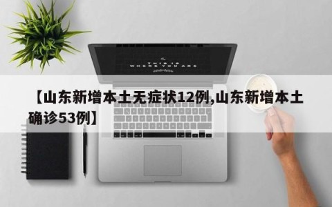 【山东新增本土无症状12例,山东新增本土确诊53例】