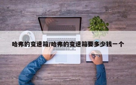 哈弗的变速箱/哈弗的变速箱要多少钱一个