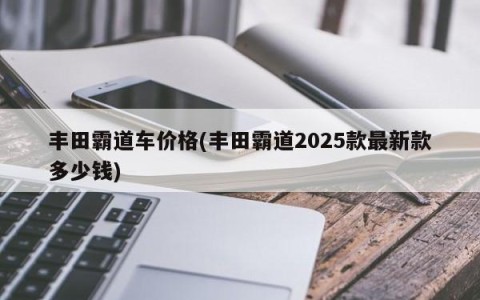 丰田霸道车价格(丰田霸道2025款最新款多少钱)