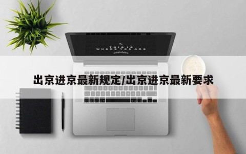出京进京最新规定/出京进京最新要求