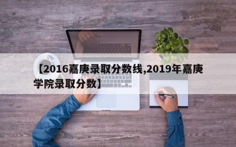 【2016嘉庚录取分数线,2019年嘉庚学院录取分数】