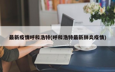最新疫情呼和浩特(呼和浩特最新肺炎疫情)