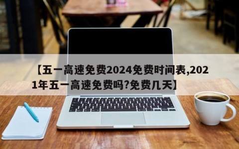 【五一高速免费2024免费时间表,2021年五一高速免费吗?免费几天】