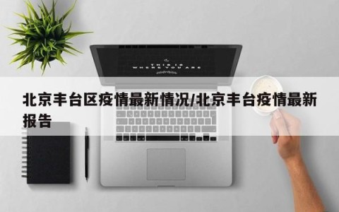北京丰台区疫情最新情况/北京丰台疫情最新报告