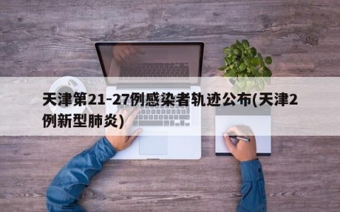 天津第21-27例感染者轨迹公布(天津2例新型肺炎)