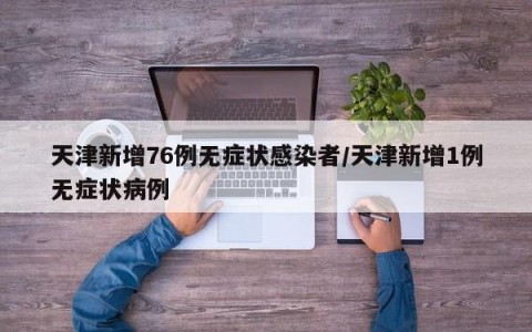 天津新增76例无症状感染者/天津新增1例无症状病例